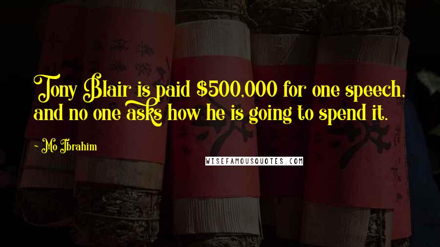 Mo Ibrahim Quotes: Tony Blair is paid $500,000 for one speech, and no one asks how he is going to spend it.