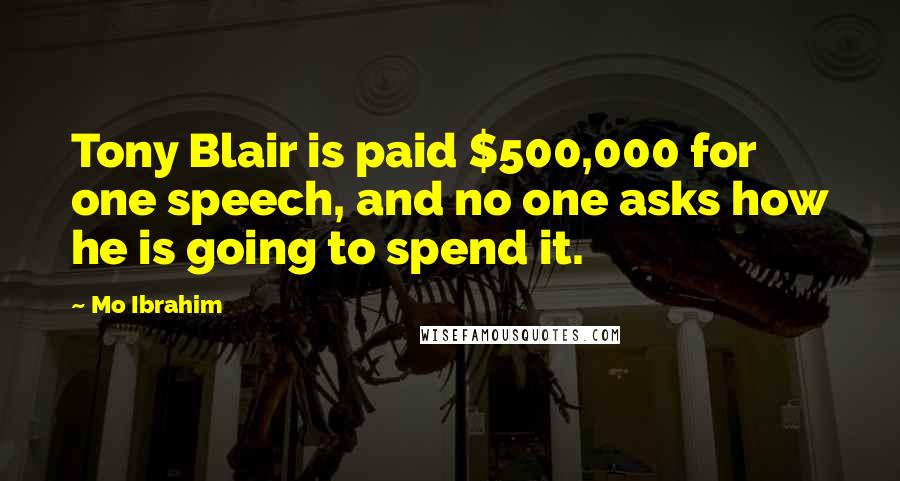 Mo Ibrahim Quotes: Tony Blair is paid $500,000 for one speech, and no one asks how he is going to spend it.