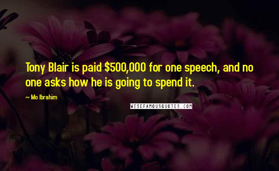 Mo Ibrahim Quotes: Tony Blair is paid $500,000 for one speech, and no one asks how he is going to spend it.