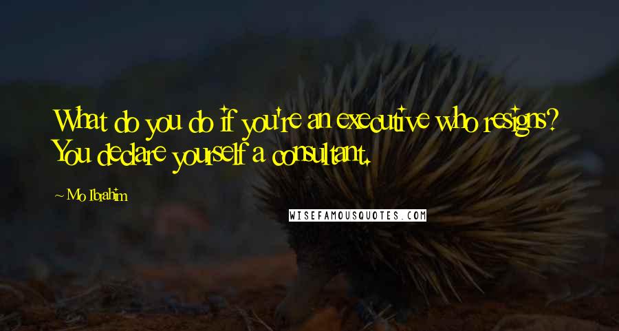 Mo Ibrahim Quotes: What do you do if you're an executive who resigns? You declare yourself a consultant.