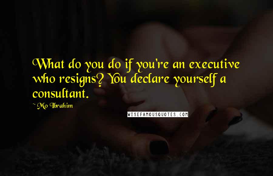 Mo Ibrahim Quotes: What do you do if you're an executive who resigns? You declare yourself a consultant.