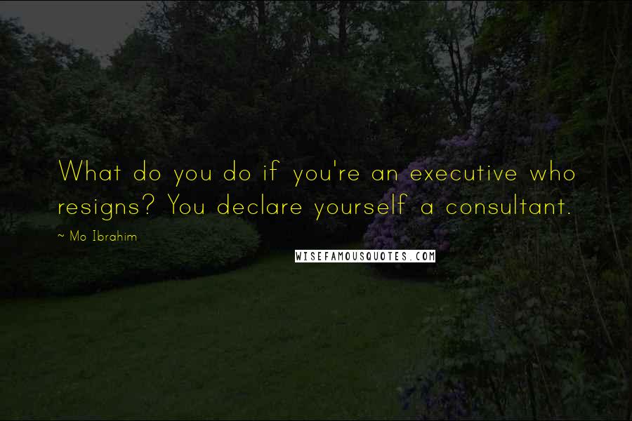 Mo Ibrahim Quotes: What do you do if you're an executive who resigns? You declare yourself a consultant.