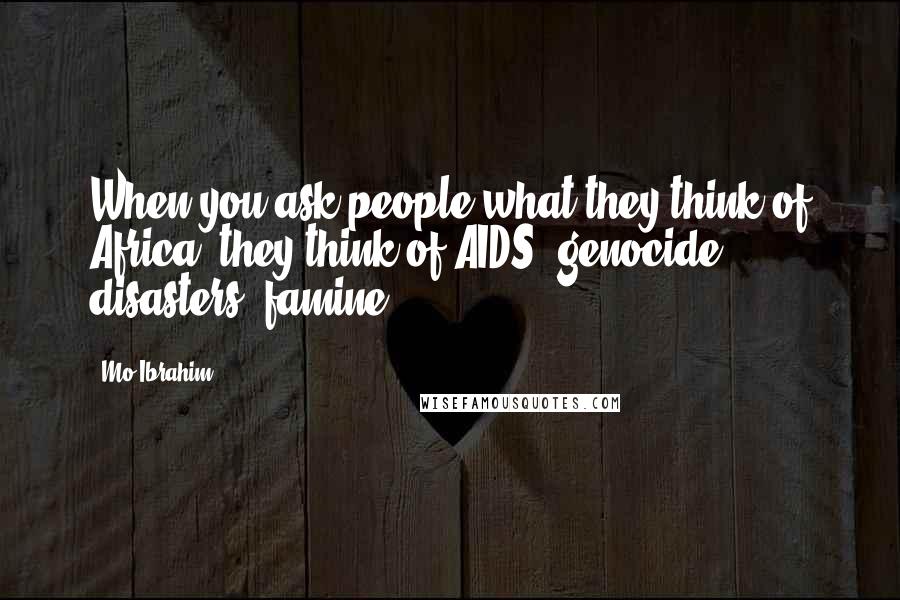 Mo Ibrahim Quotes: When you ask people what they think of Africa, they think of AIDS, genocide, disasters, famine.