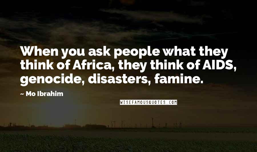 Mo Ibrahim Quotes: When you ask people what they think of Africa, they think of AIDS, genocide, disasters, famine.