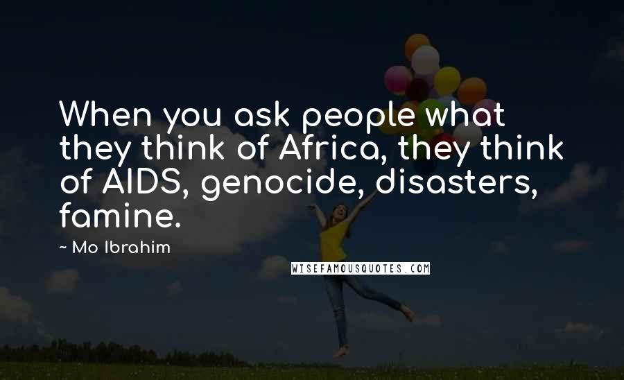Mo Ibrahim Quotes: When you ask people what they think of Africa, they think of AIDS, genocide, disasters, famine.