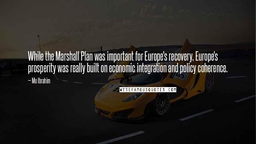 Mo Ibrahim Quotes: While the Marshall Plan was important for Europe's recovery, Europe's prosperity was really built on economic integration and policy coherence.