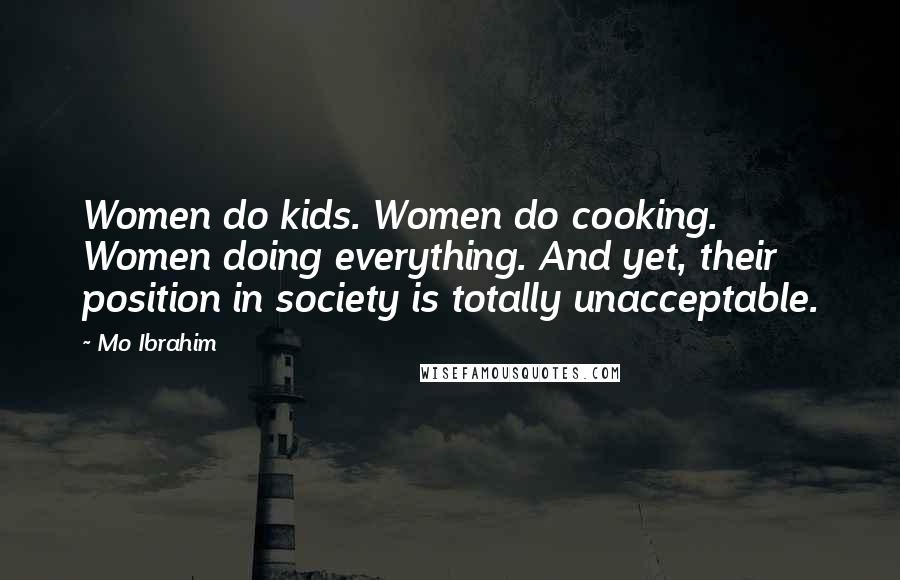Mo Ibrahim Quotes: Women do kids. Women do cooking. Women doing everything. And yet, their position in society is totally unacceptable.