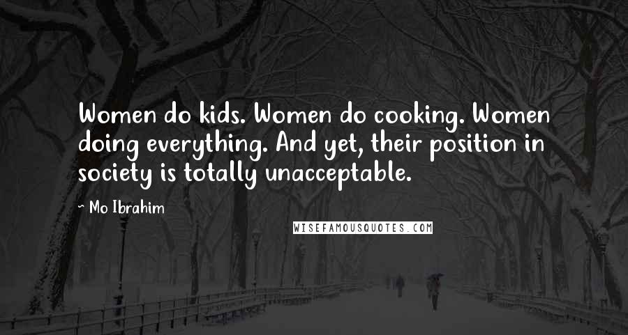 Mo Ibrahim Quotes: Women do kids. Women do cooking. Women doing everything. And yet, their position in society is totally unacceptable.