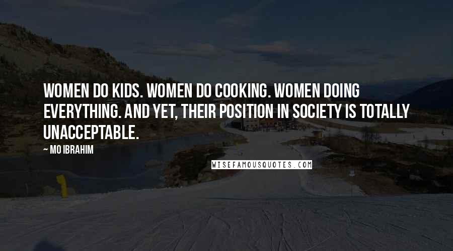 Mo Ibrahim Quotes: Women do kids. Women do cooking. Women doing everything. And yet, their position in society is totally unacceptable.