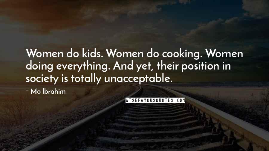 Mo Ibrahim Quotes: Women do kids. Women do cooking. Women doing everything. And yet, their position in society is totally unacceptable.