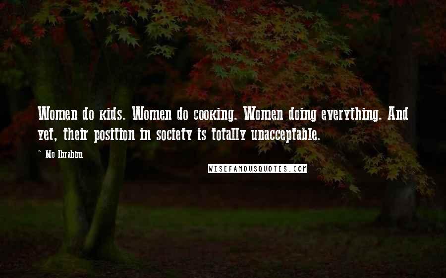Mo Ibrahim Quotes: Women do kids. Women do cooking. Women doing everything. And yet, their position in society is totally unacceptable.