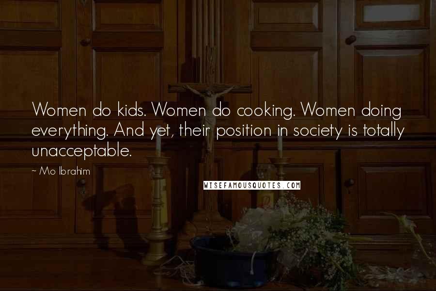 Mo Ibrahim Quotes: Women do kids. Women do cooking. Women doing everything. And yet, their position in society is totally unacceptable.