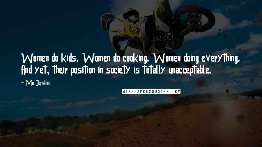 Mo Ibrahim Quotes: Women do kids. Women do cooking. Women doing everything. And yet, their position in society is totally unacceptable.