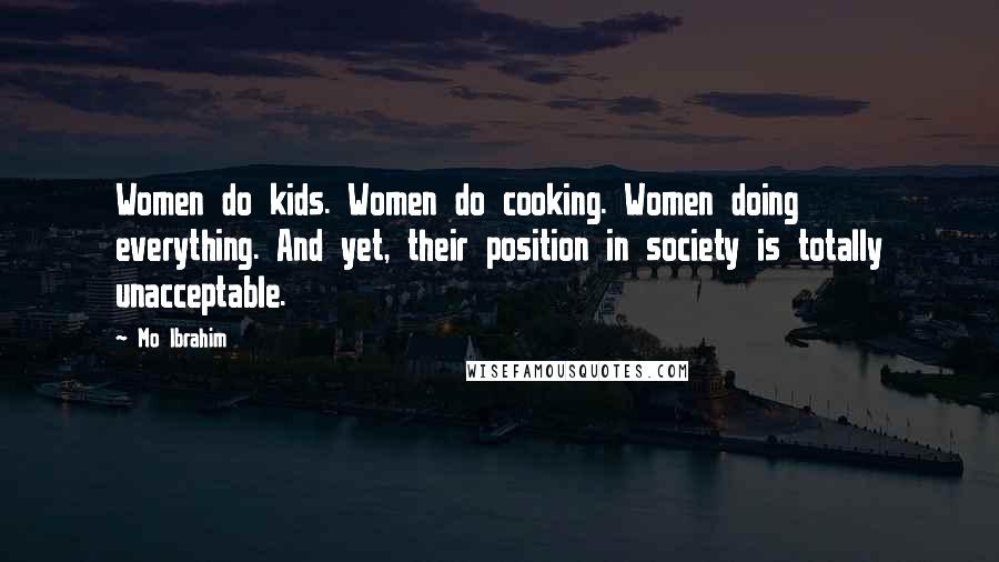 Mo Ibrahim Quotes: Women do kids. Women do cooking. Women doing everything. And yet, their position in society is totally unacceptable.
