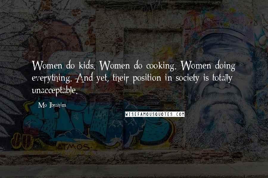 Mo Ibrahim Quotes: Women do kids. Women do cooking. Women doing everything. And yet, their position in society is totally unacceptable.