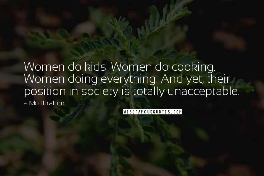 Mo Ibrahim Quotes: Women do kids. Women do cooking. Women doing everything. And yet, their position in society is totally unacceptable.