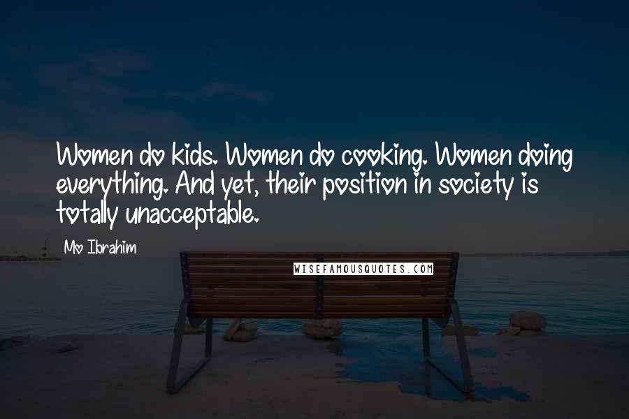 Mo Ibrahim Quotes: Women do kids. Women do cooking. Women doing everything. And yet, their position in society is totally unacceptable.