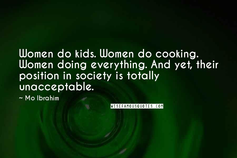 Mo Ibrahim Quotes: Women do kids. Women do cooking. Women doing everything. And yet, their position in society is totally unacceptable.