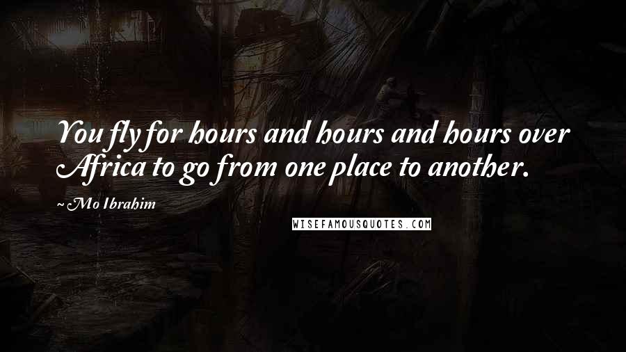 Mo Ibrahim Quotes: You fly for hours and hours and hours over Africa to go from one place to another.