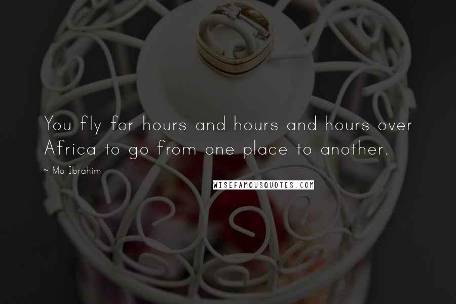 Mo Ibrahim Quotes: You fly for hours and hours and hours over Africa to go from one place to another.