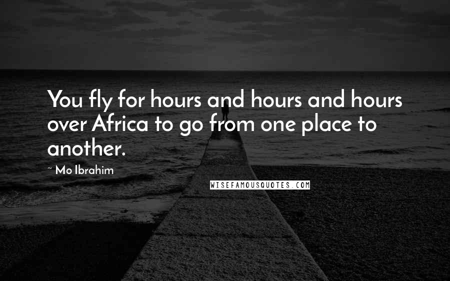 Mo Ibrahim Quotes: You fly for hours and hours and hours over Africa to go from one place to another.