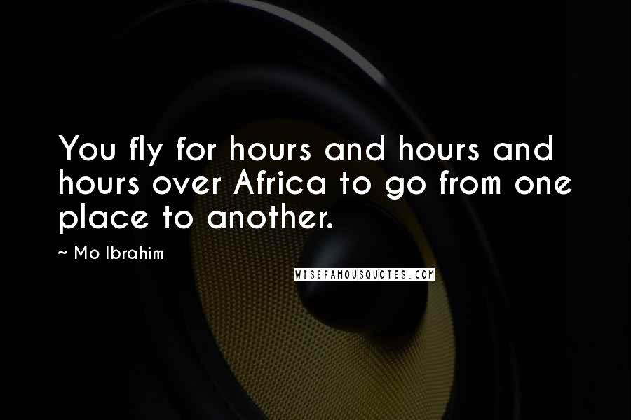 Mo Ibrahim Quotes: You fly for hours and hours and hours over Africa to go from one place to another.