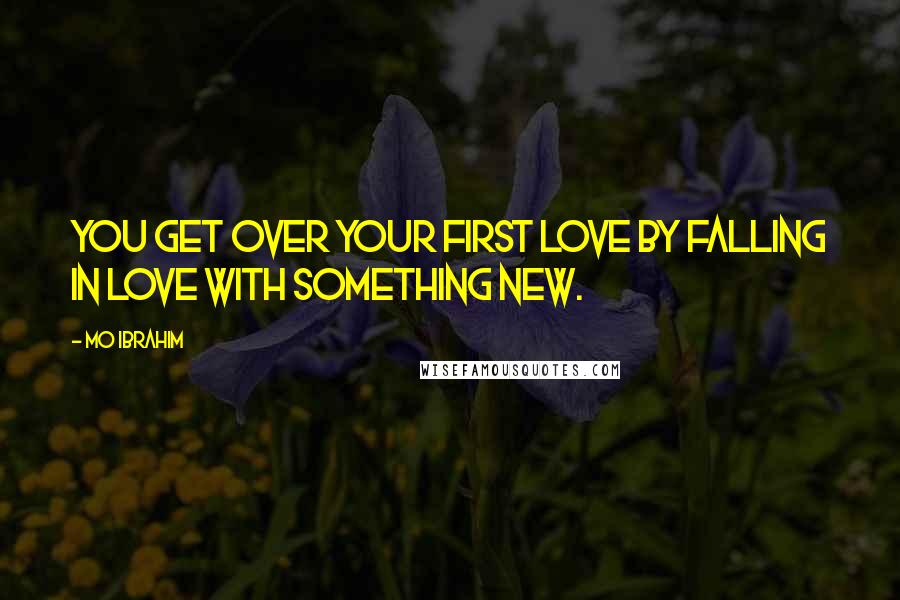 Mo Ibrahim Quotes: You get over your first love by falling in love with something new.