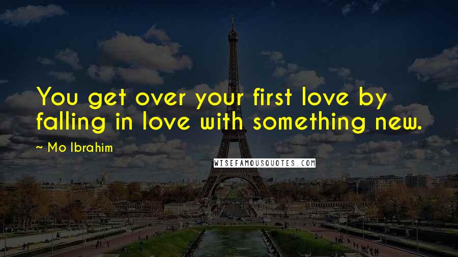 Mo Ibrahim Quotes: You get over your first love by falling in love with something new.