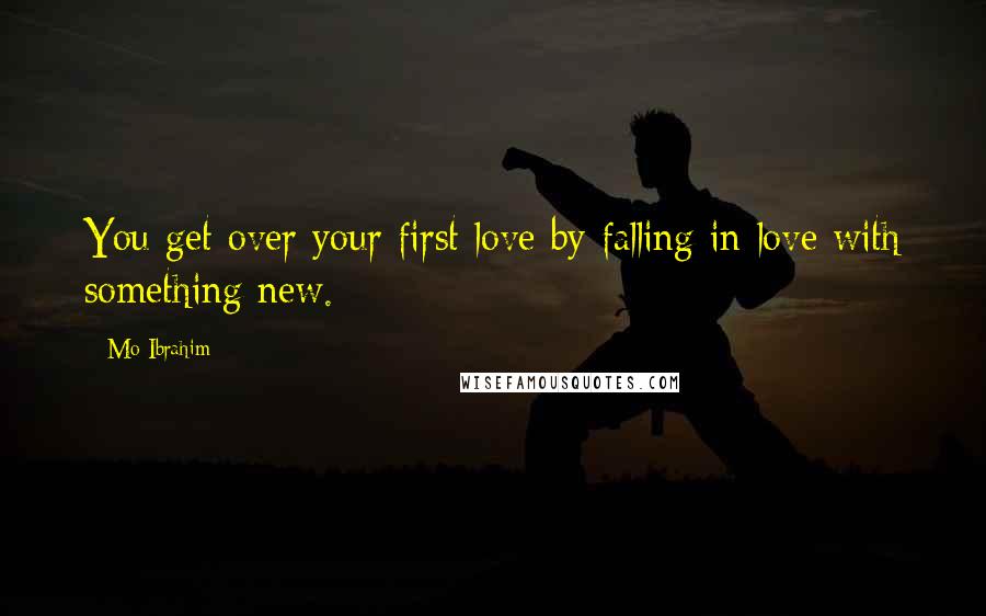 Mo Ibrahim Quotes: You get over your first love by falling in love with something new.