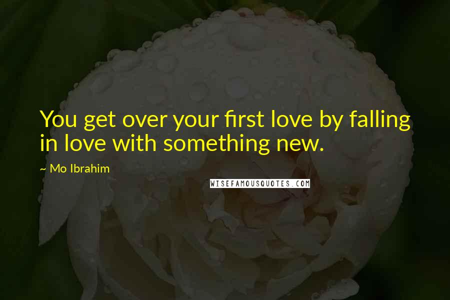 Mo Ibrahim Quotes: You get over your first love by falling in love with something new.