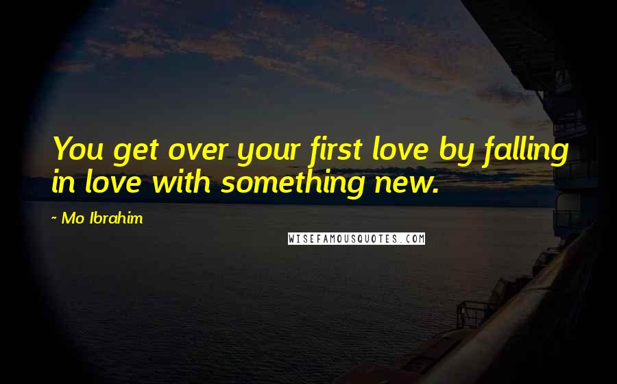 Mo Ibrahim Quotes: You get over your first love by falling in love with something new.