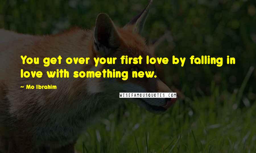 Mo Ibrahim Quotes: You get over your first love by falling in love with something new.