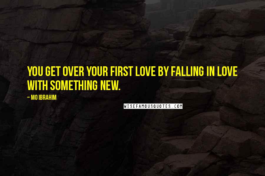 Mo Ibrahim Quotes: You get over your first love by falling in love with something new.