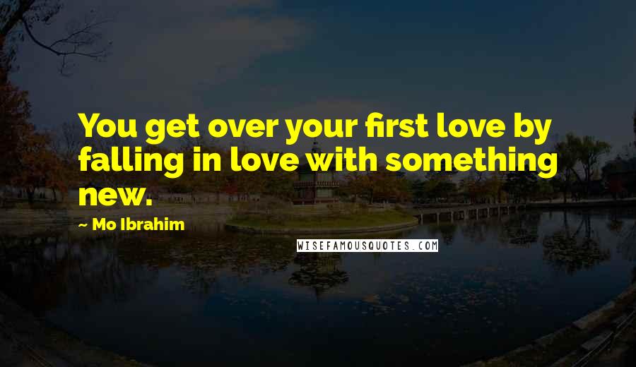 Mo Ibrahim Quotes: You get over your first love by falling in love with something new.