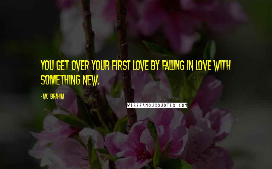 Mo Ibrahim Quotes: You get over your first love by falling in love with something new.