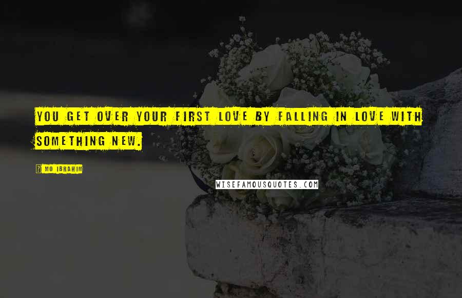 Mo Ibrahim Quotes: You get over your first love by falling in love with something new.