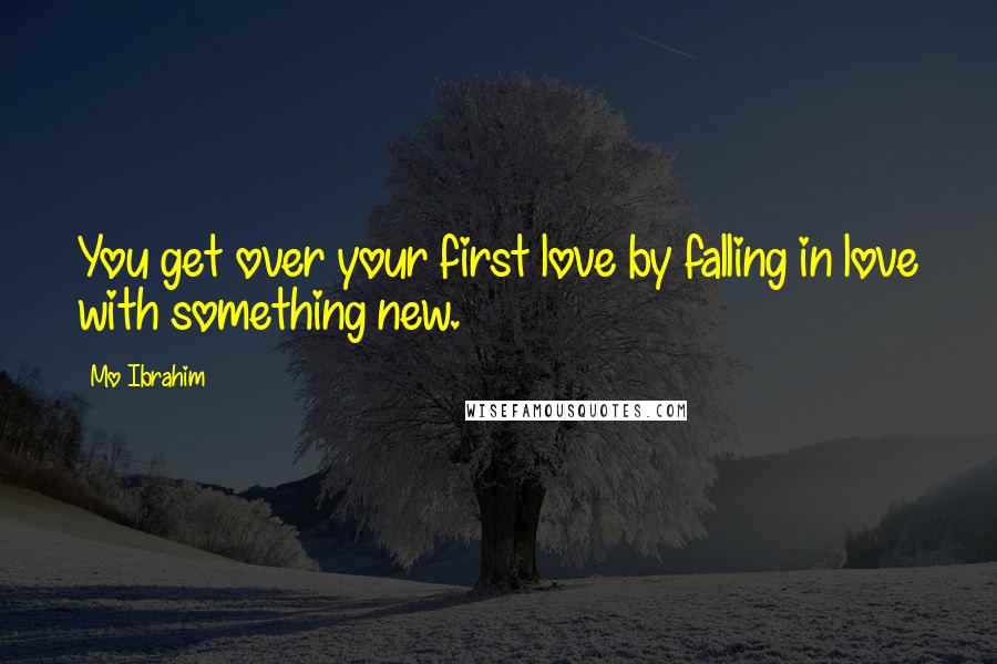 Mo Ibrahim Quotes: You get over your first love by falling in love with something new.