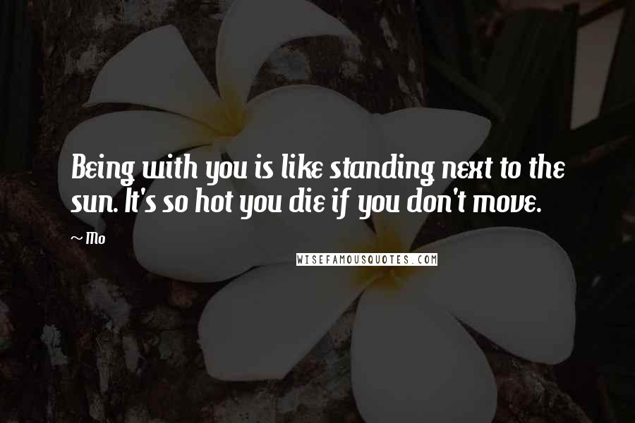 Mo Quotes: Being with you is like standing next to the sun. It's so hot you die if you don't move.