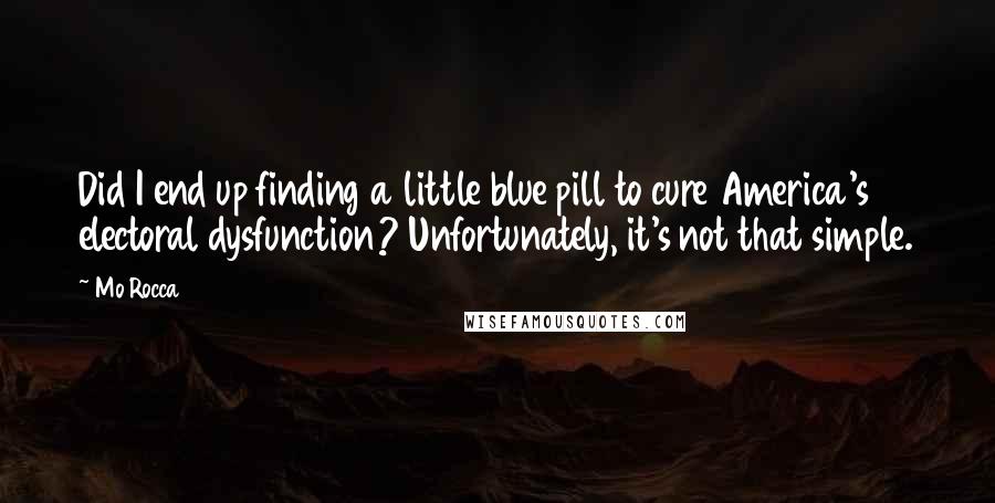 Mo Rocca Quotes: Did I end up finding a little blue pill to cure America's electoral dysfunction? Unfortunately, it's not that simple.