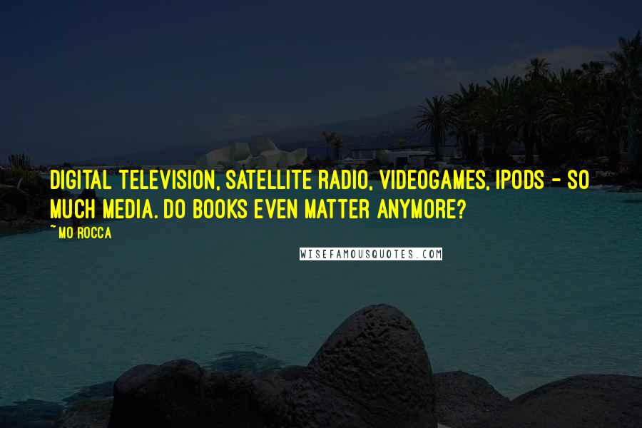 Mo Rocca Quotes: Digital television, satellite radio, videogames, iPods - so much media. Do books even matter anymore?