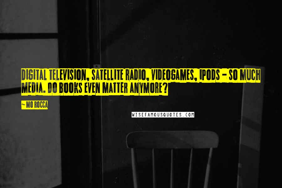 Mo Rocca Quotes: Digital television, satellite radio, videogames, iPods - so much media. Do books even matter anymore?