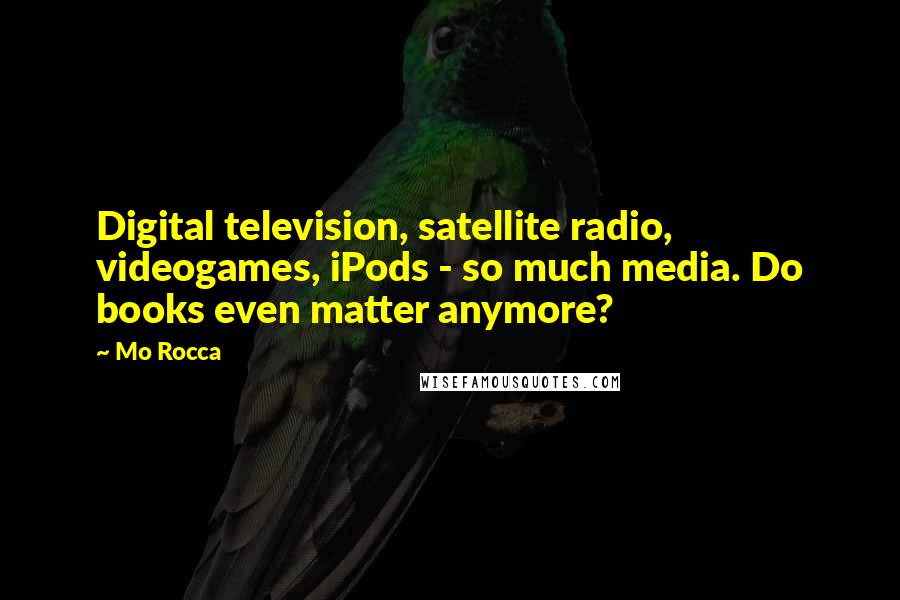 Mo Rocca Quotes: Digital television, satellite radio, videogames, iPods - so much media. Do books even matter anymore?