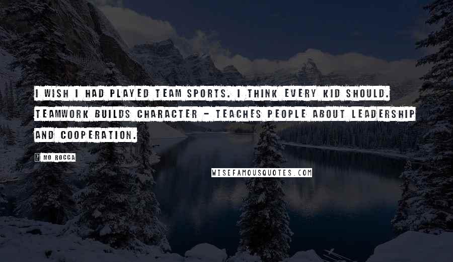 Mo Rocca Quotes: I wish I had played team sports. I think every kid should. Teamwork builds character - teaches people about leadership and cooperation.