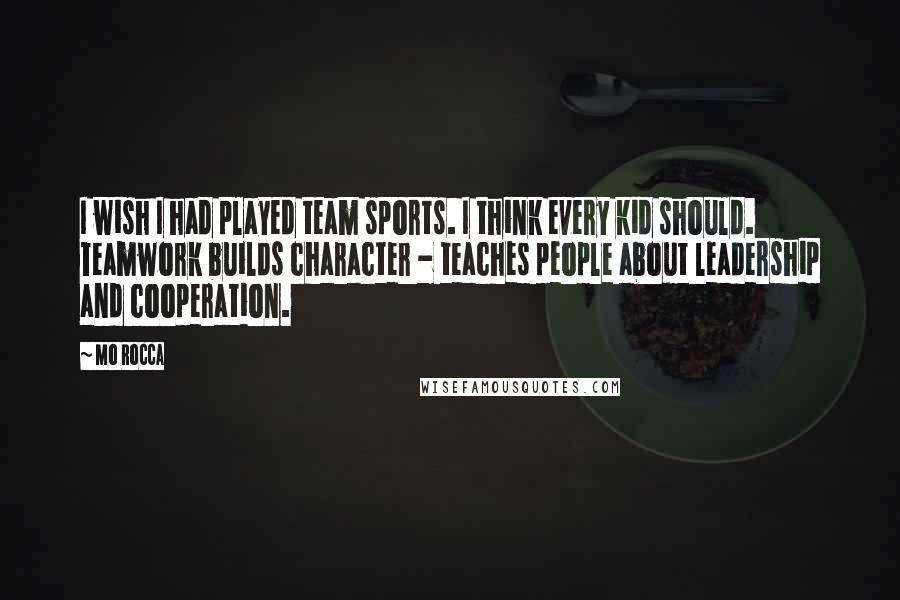Mo Rocca Quotes: I wish I had played team sports. I think every kid should. Teamwork builds character - teaches people about leadership and cooperation.