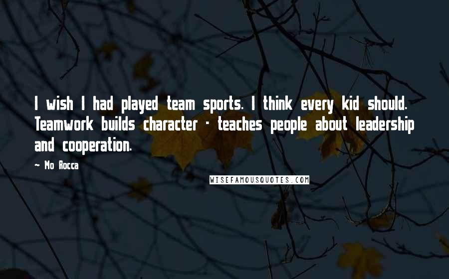 Mo Rocca Quotes: I wish I had played team sports. I think every kid should. Teamwork builds character - teaches people about leadership and cooperation.