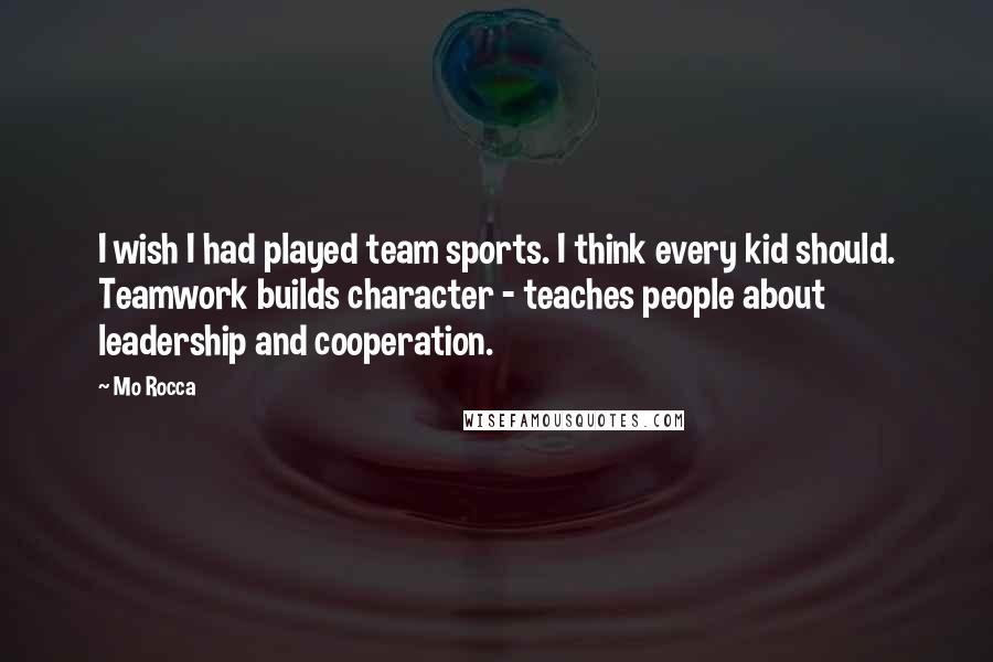 Mo Rocca Quotes: I wish I had played team sports. I think every kid should. Teamwork builds character - teaches people about leadership and cooperation.