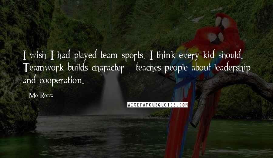 Mo Rocca Quotes: I wish I had played team sports. I think every kid should. Teamwork builds character - teaches people about leadership and cooperation.