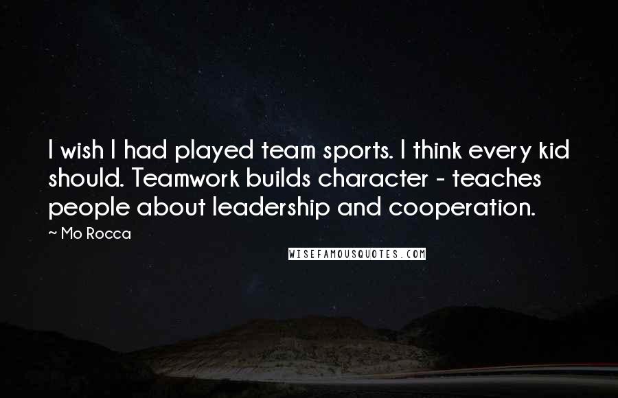 Mo Rocca Quotes: I wish I had played team sports. I think every kid should. Teamwork builds character - teaches people about leadership and cooperation.