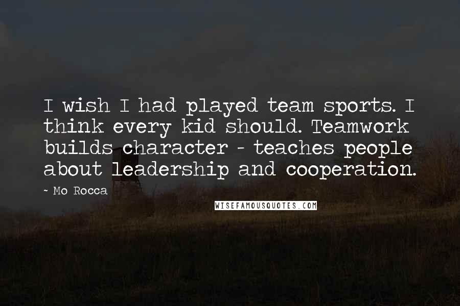 Mo Rocca Quotes: I wish I had played team sports. I think every kid should. Teamwork builds character - teaches people about leadership and cooperation.