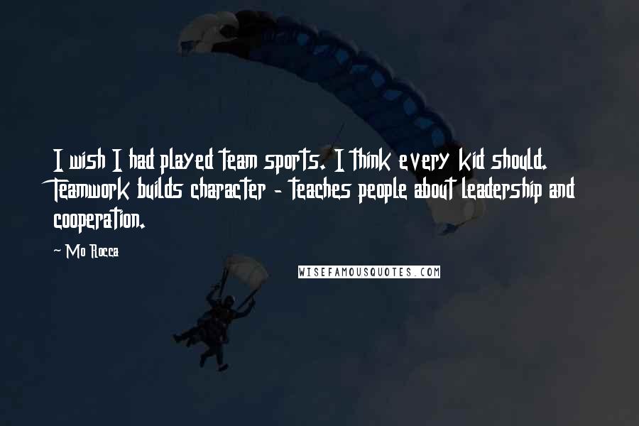 Mo Rocca Quotes: I wish I had played team sports. I think every kid should. Teamwork builds character - teaches people about leadership and cooperation.